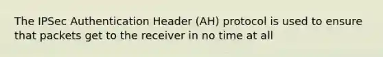 The IPSec Authentication Header (AH) protocol is used to ensure that packets get to the receiver in no time at all