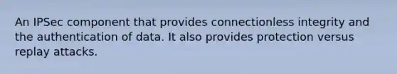 An IPSec component that provides connectionless integrity and the authentication of data. It also provides protection versus replay attacks.