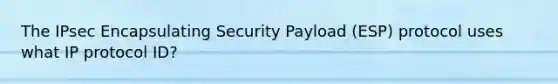 The IPsec Encapsulating Security Payload (ESP) protocol uses what IP protocol ID?​