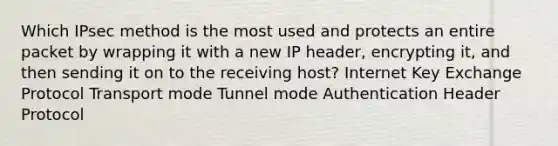 Which IPsec method is the most used and protects an entire packet by wrapping it with a new IP header, encrypting it, and then sending it on to the receiving host? Internet Key Exchange Protocol Transport mode Tunnel mode Authentication Header Protocol