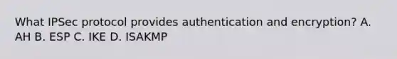 What IPSec protocol provides authentication and encryption? A. AH B. ESP C. IKE D. ISAKMP