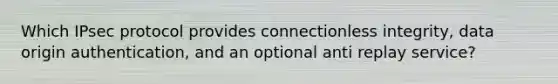 Which IPsec protocol provides connectionless integrity, data origin authentication, and an optional anti replay service?