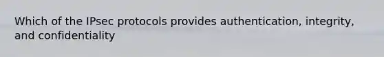 Which of the IPsec protocols provides authentication, integrity, and confidentiality