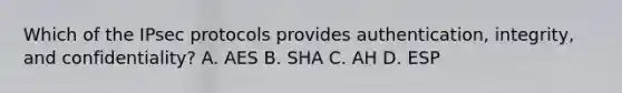 Which of the IPsec protocols provides authentication, integrity, and confidentiality? A. AES B. SHA C. AH D. ESP