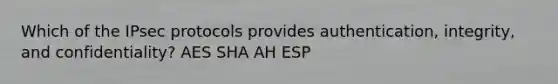 Which of the IPsec protocols provides authentication, integrity, and confidentiality? AES SHA AH ESP