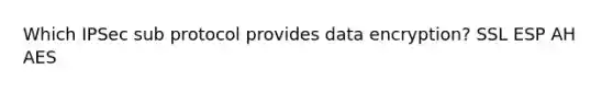 Which IPSec sub protocol provides data encryption? SSL ESP AH AES