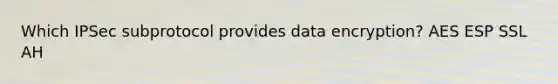 Which IPSec subprotocol provides data encryption? AES ESP SSL AH