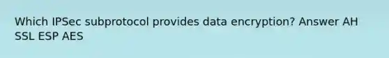 Which IPSec subprotocol provides data encryption? Answer AH SSL ESP AES