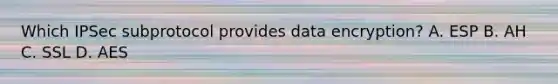 Which IPSec subprotocol provides data encryption? A. ESP B. AH C. SSL D. AES