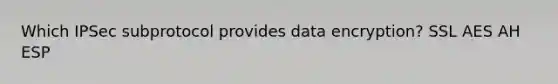 Which IPSec subprotocol provides data encryption? SSL AES AH ESP