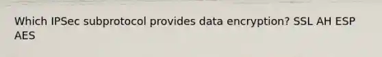 Which IPSec subprotocol provides data encryption? SSL AH ESP AES