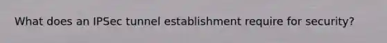 What does an IPSec tunnel establishment require for security?