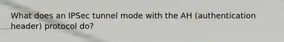 What does an IPSec tunnel mode with the AH (authentication header) protocol do?