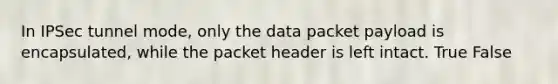 In IPSec tunnel mode, only the data packet payload is encapsulated, while the packet header is left intact. True False