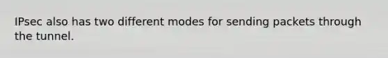 IPsec also has two different modes for sending packets through the tunnel.