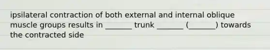 ipsilateral contraction of both external and internal oblique muscle groups results in _______ trunk _______ (_______) towards the contracted side