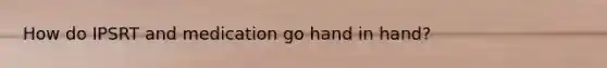 How do IPSRT and medication go hand in hand?