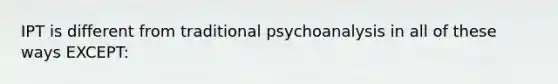 IPT is different from traditional psychoanalysis in all of these ways EXCEPT: