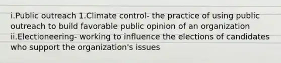 i.Public outreach 1.Climate control- the practice of using public outreach to build favorable public opinion of an organization ii.Electioneering- working to influence the elections of candidates who support the organization's issues