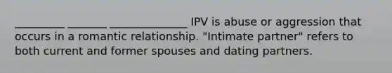 _________ _______ ______________ IPV is abuse or aggression that occurs in a romantic relationship. "Intimate partner" refers to both current and former spouses and dating partners.