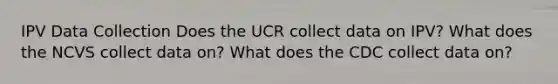 IPV Data Collection Does the UCR collect data on IPV? What does the NCVS collect data on? What does the CDC collect data on?