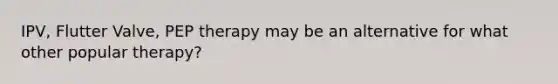 IPV, Flutter Valve, PEP therapy may be an alternative for what other popular therapy?