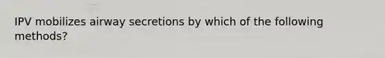 IPV mobilizes airway secretions by which of the following methods?