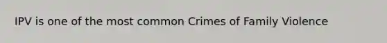 IPV is one of the most common Crimes of Family Violence