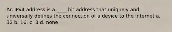 An IPv4 address is a ____-bit address that uniquely and universally defines the connection of a device to the Internet a. 32 b. 16. c. 8 d. none