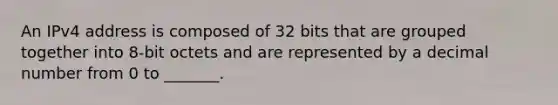 An IPv4 address is composed of 32 bits that are grouped together into 8-bit octets and are represented by a decimal number from 0 to _______.