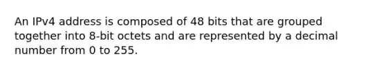 An IPv4 address is composed of 48 bits that are grouped together into 8-bit octets and are represented by a decimal number from 0 to 255.