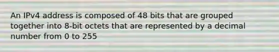 An IPv4 address is composed of 48 bits that are grouped together into 8-bit octets that are represented by a decimal number from 0 to 255