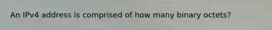 An IPv4 address is comprised of how many binary octets?