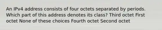 An IPv4 address consists of four octets separated by periods. Which part of this address denotes its class? Third octet First octet None of these choices Fourth octet Second octet