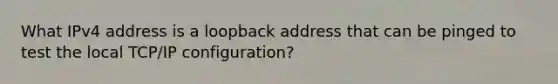 What IPv4 address is a loopback address that can be pinged to test the local TCP/IP configuration?