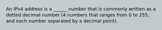 An IPv4 address is a ______ number that is commonly written as a dotted decimal number (4 numbers that ranges from 0 to 255, and each number separated by a decimal point).