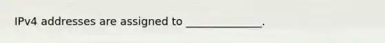 IPv4 addresses are assigned to ______________.