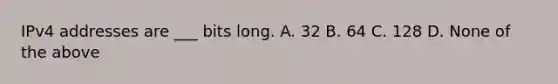 IPv4 addresses are ___ bits long. A. 32 B. 64 C. 128 D. None of the above