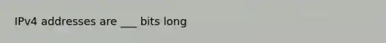 IPv4 addresses are ___ bits long