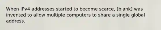 When IPv4 addresses started to become scarce, (blank) was invented to allow multiple computers to share a single global address.