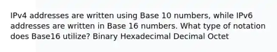 IPv4 addresses are written using Base 10 numbers, while IPv6 addresses are written in Base 16 numbers. What type of notation does Base16 utilize? Binary Hexadecimal Decimal Octet