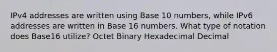 IPv4 addresses are written using Base 10 numbers, while IPv6 addresses are written in Base 16 numbers. What type of notation does Base16 utilize? Octet Binary Hexadecimal Decimal