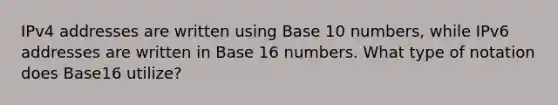 IPv4 addresses are written using Base 10 numbers, while IPv6 addresses are written in Base 16 numbers. What type of notation does Base16 utilize?