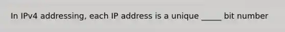 In IPv4 addressing, each IP address is a unique _____ bit number