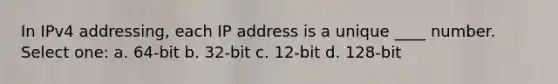 In IPv4 addressing, each IP address is a unique ____ number. Select one: a. 64-bit b. 32-bit c. 12-bit d. 128-bit