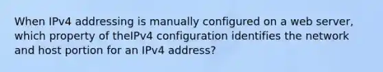 When IPv4 addressing is manually configured on a web server, which property of theIPv4 configuration identifies the network and host portion for an IPv4 address?