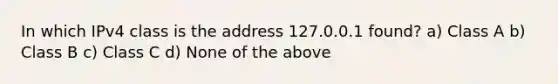 In which IPv4 class is the address 127.0.0.1 found? a) Class A b) Class B c) Class C d) None of the above