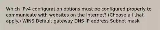 Which IPv4 configuration options must be configured properly to communicate with websites on the Internet? (Choose all that apply.) WINS Default gateway DNS IP address Subnet mask