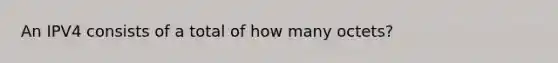 An IPV4 consists of a total of how many octets?