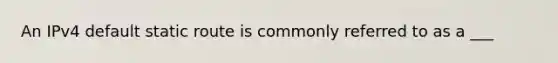 An IPv4 default static route is commonly referred to as a ___